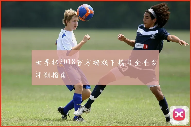 世界杯2018官方游戏下载与全平台评测指南