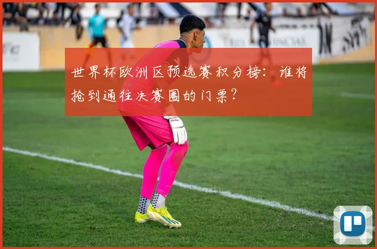 世界杯欧洲区预选赛积分榜：谁将抢到通往决赛圈的门票？