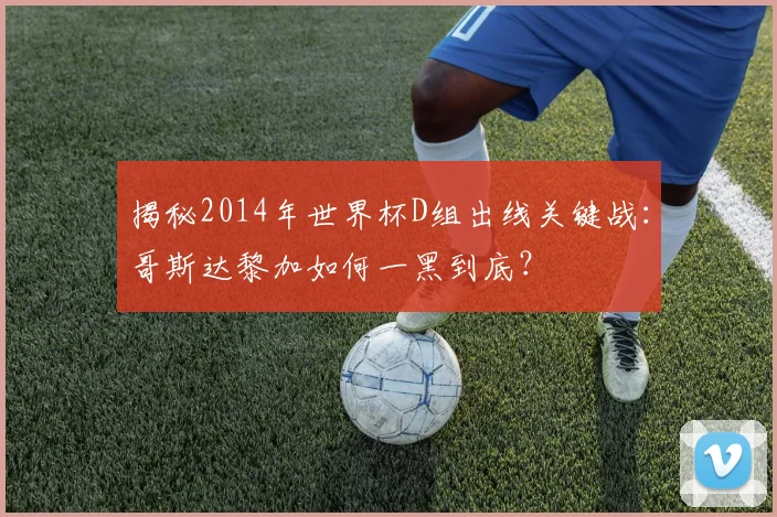 揭秘2014年世界杯D组出线关键战：哥斯达黎加如何一黑到底？