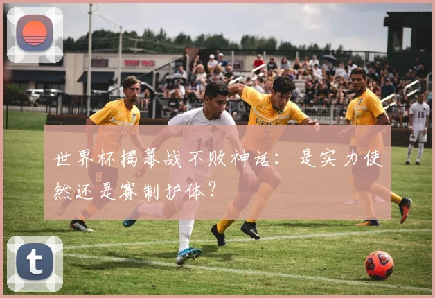 世界杯揭幕战不败神话：是实力使然还是赛制护体？