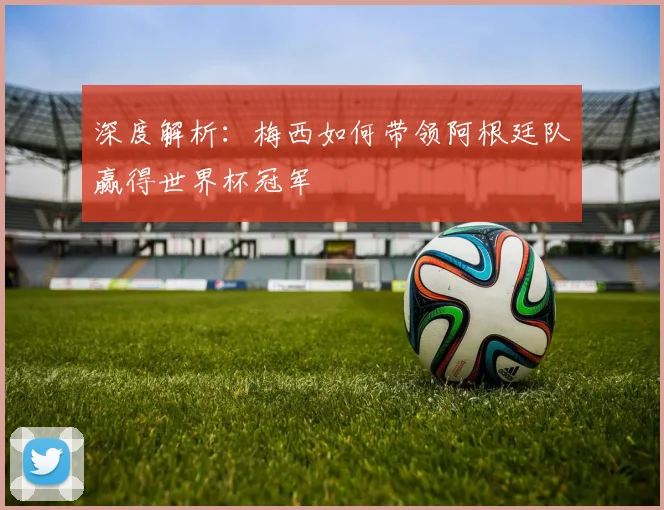 深度解析：梅西如何带领阿根廷队赢得世界杯冠军