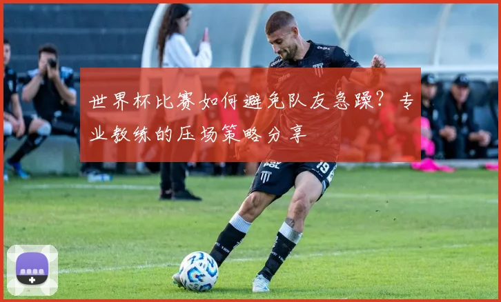 世界杯比赛如何避免队友急躁？专业教练的压场策略分享