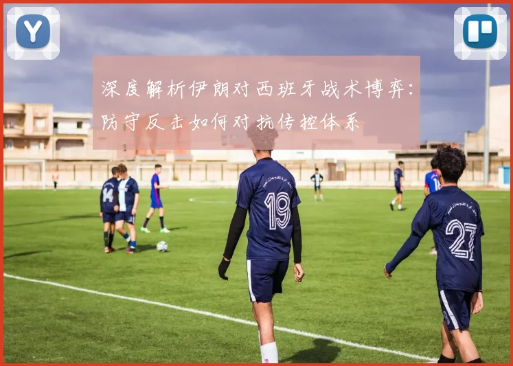 深度解析伊朗对西班牙战术博弈：防守反击如何对抗传控体系